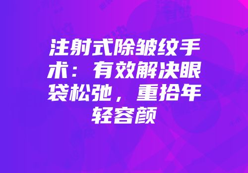 注射式除皱纹手术：有效解决眼袋松弛，重拾年轻容颜