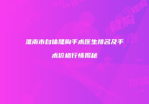 淮南市自体隆胸手术医生排名及手术价格行情揭秘