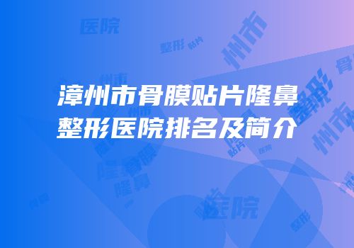 漳州市骨膜贴片隆鼻整形医院排名及简介