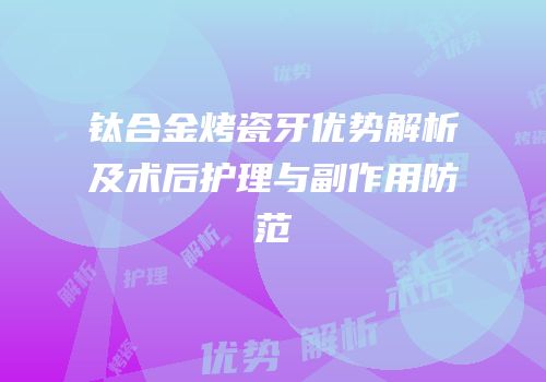 钛合金烤瓷牙优势解析及术后护理与副作用防范