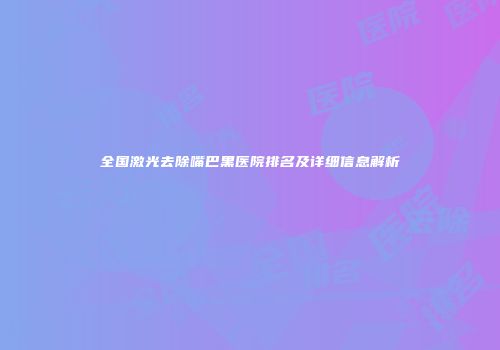 全国激光去除嘴巴黑医院排名及详细信息解析