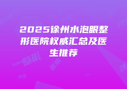 2025徐州水泡眼整形医院权威汇总及医生推荐