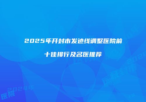 2025年开封市发迹线调整医院前十佳排行及名医推荐