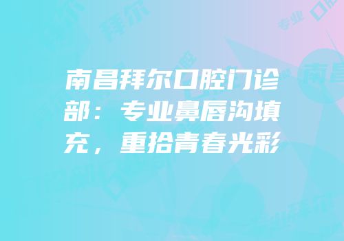 南昌拜尔口腔门诊部：专业鼻唇沟填充，重拾青春光彩