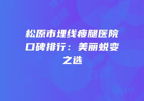 松原市埋线瘦腿医院口碑排行：美丽蜕变之选