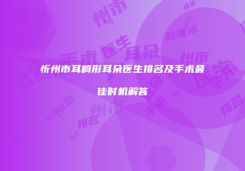忻州市耳畸形耳朵医生排名及手术最佳时机解答