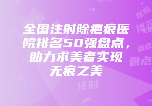 全国注射除疤痕医院排名50强盘点，助力求美者实现无痕之美