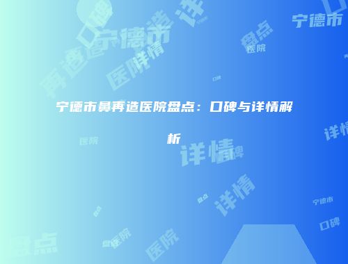 宁德市鼻再造医院盘点：口碑与详情解析
