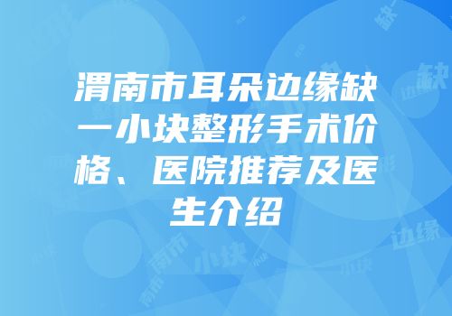 渭南市耳朵边缘缺一小块整形手术价格、医院推荐及医生介绍