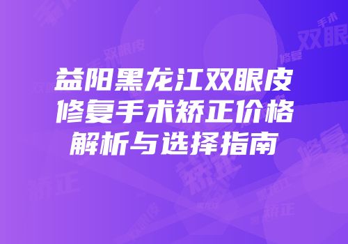 益阳黑龙江双眼皮修复手术矫正价格解析与选择指南