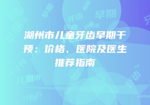 湖州市儿童牙齿早期干预：价格、医院及医生推荐指南