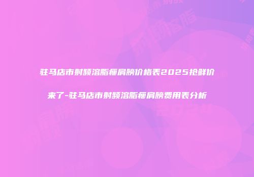驻马店市射频溶脂瘦肩膀价格表2025抢鲜价来了-驻马店市射频溶脂瘦肩膀费用表分析