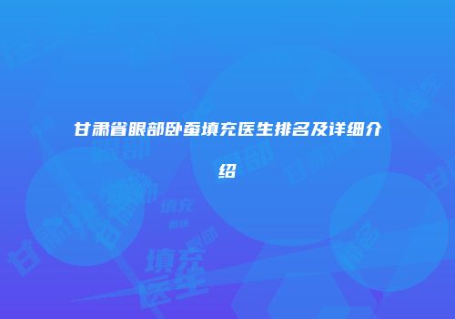 甘肃省眼部卧蚕填充医生排名及详细介绍