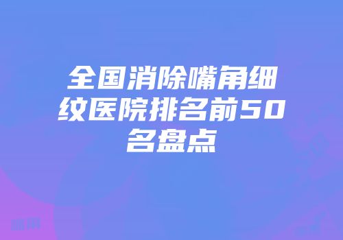 全国消除嘴角细纹医院排名前50名盘点