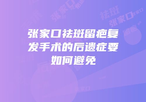 张家口祛斑留疤复发手术的后遗症要如何避免