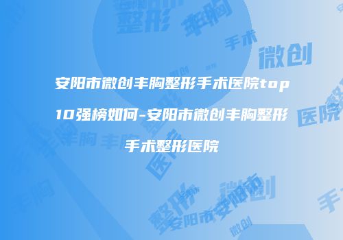 安阳市微创丰胸整形手术医院top10强榜如何-安阳市微创丰胸整形手术整形医院