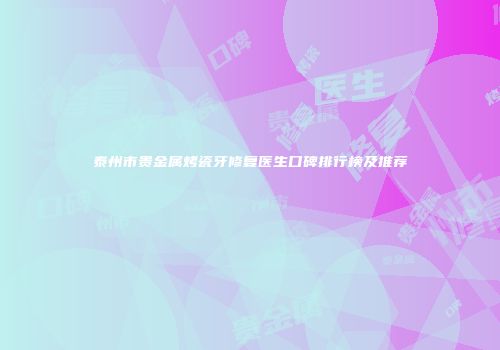 泰州市贵金属烤瓷牙修复医生口碑排行榜及推荐