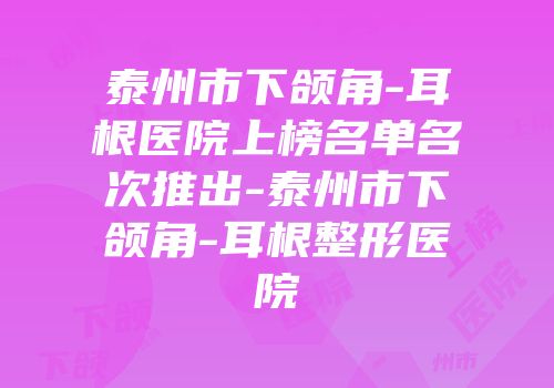 泰州市下颌角-耳根医院上榜名单名次推出-泰州市下颌角-耳根整形医院