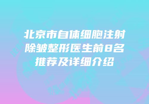 北京市自体细胞注射除皱整形医生前8名推荐及详细介绍