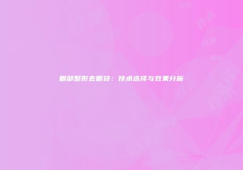 眼部整形去眼袋：技术选择与效果分析