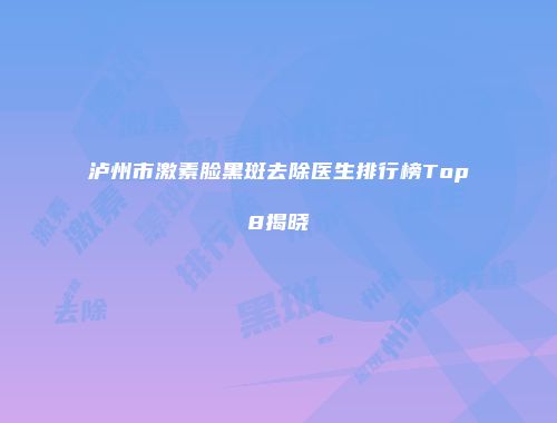 泸州市激素脸黑斑去除医生排行榜Top8揭晓