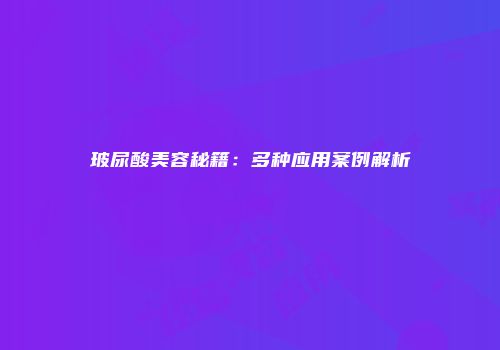 玻尿酸美容秘籍：多种应用案例解析