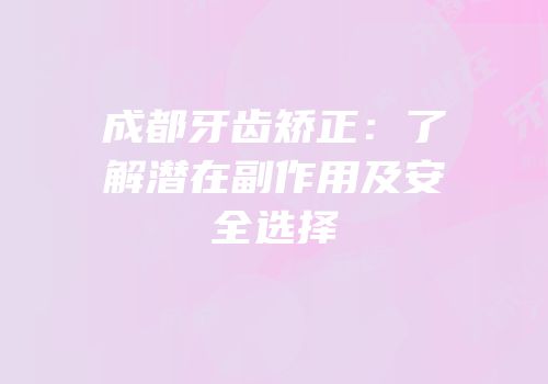 成都牙齿矫正：了解潜在副作用及安全选择