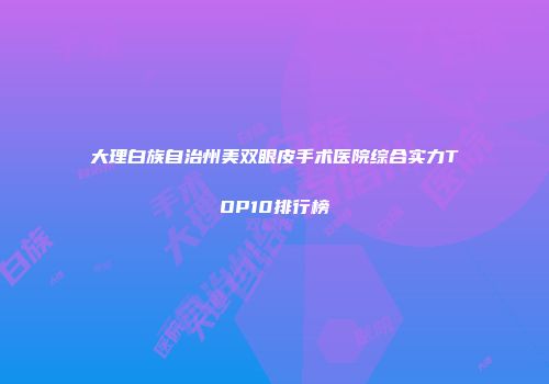 大理白族自治州美双眼皮手术医院综合实力TOP10排行榜