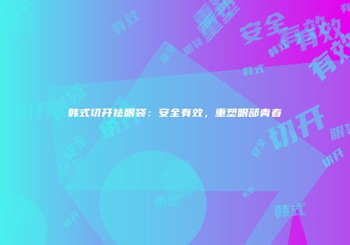韩式切开祛眼袋：安全有效，重塑眼部青春
