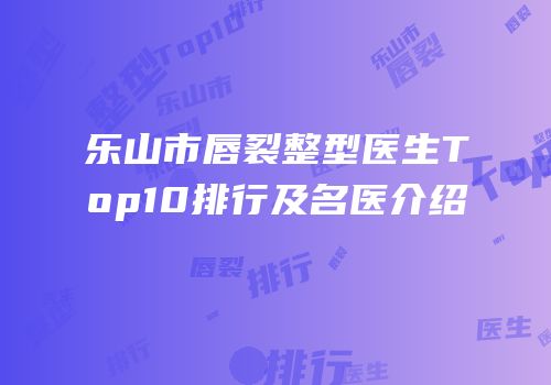 乐山市唇裂整型医生Top10排行及名医介绍