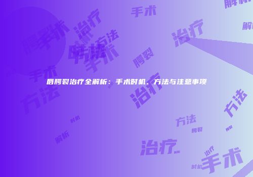 唇腭裂治疗全解析：手术时机、方法与注意事项