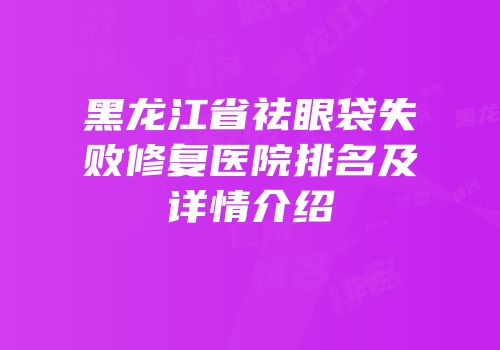 黑龙江省祛眼袋失败修复医院排名及详情介绍