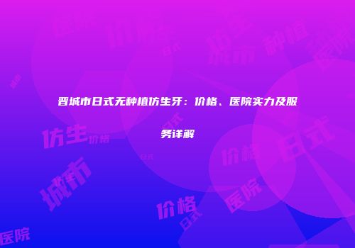晋城市日式无种植仿生牙：价格、医院实力及服务详解