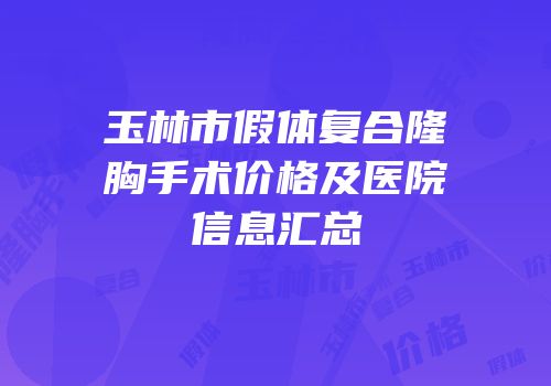玉林市假体复合隆胸手术价格及医院信息汇总