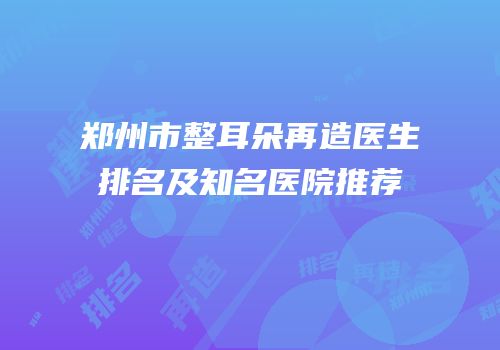 郑州市整耳朵再造医生排名及知名医院推荐