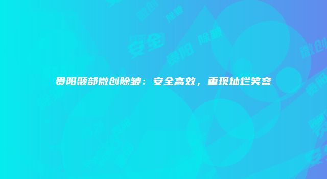 贵阳颞部微创除皱：安全高效，重现灿烂笑容