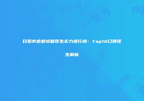 日照市痘疤修复医生实力排行榜：Top10口碑医生解析