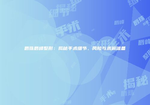 唇珠唇峰整形：揭秘手术细节、风险与术前准备