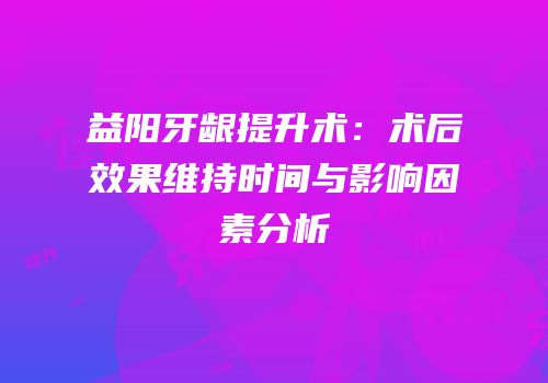 益阳牙龈提升术：术后效果维持时间与影响因素分析