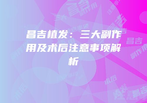 昌吉植发：三大副作用及术后注意事项解析