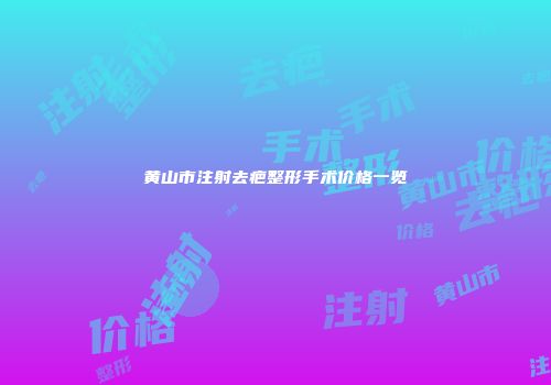 黄山市注射去疤整形手术价格一览
