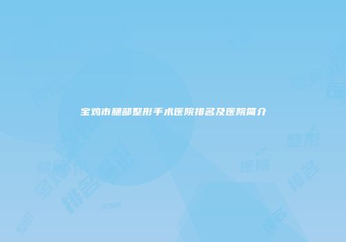 宝鸡市腿部整形手术医院排名及医院简介