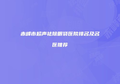 赤峰市超声祛除眼袋医院排名及名医推荐