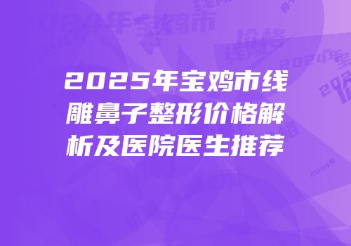 2025年宝鸡市线雕鼻子整形价格解析及医院医生推荐
