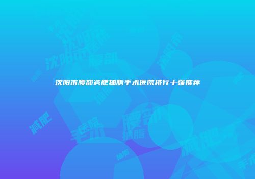 沈阳市腰部减肥抽脂手术医院排行十强推荐