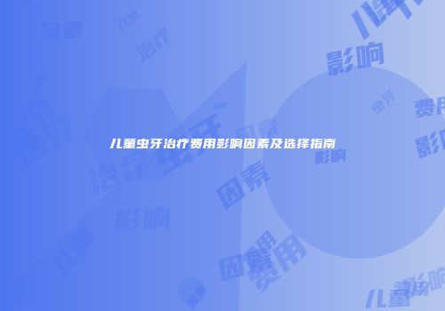 儿童虫牙治疗费用影响因素及选择指南