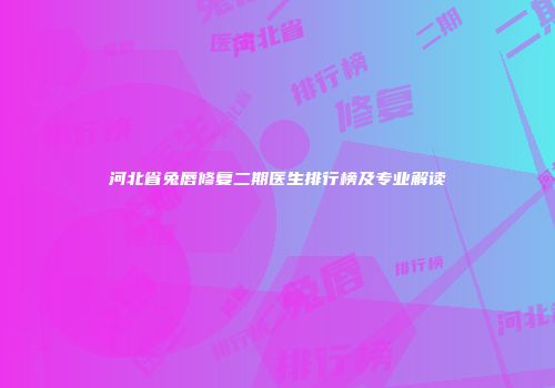 河北省兔唇修复二期医生排行榜及专业解读