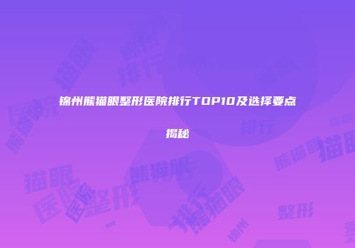 锦州熊猫眼整形医院排行TOP10及选择要点揭秘