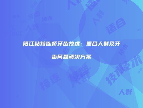 阳江粘接连桥牙齿技术：适合人群及牙齿问题解决方案
