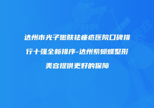 达州市光子嫩肤祛痤疮医院口碑排行十强全新排序-达州紫蝴蝶整形美容提供更好的保障